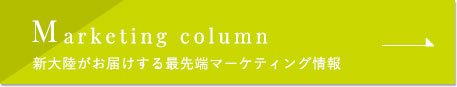 Marketing column 新大陸がお届けする最先端マーケティング情報